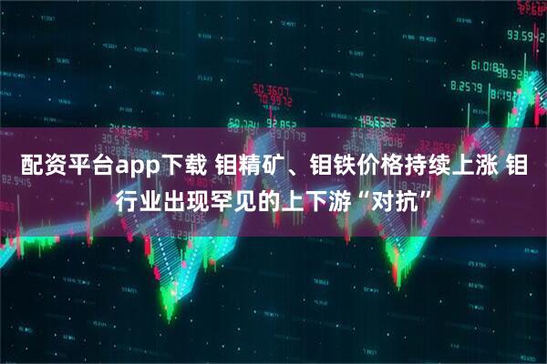 配资平台app下载 钼精矿、钼铁价格持续上涨 钼行业出现罕见的上下游“对抗”