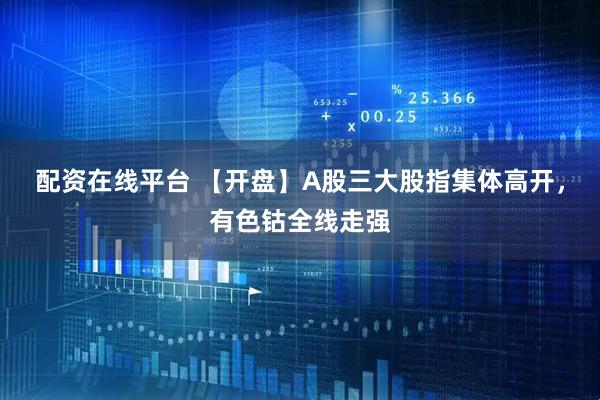 配资在线平台 【开盘】A股三大股指集体高开，有色钴全线走强