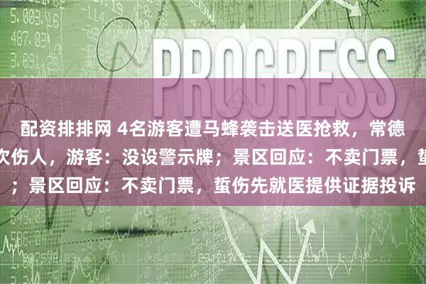 配资排排网 4名游客遭马蜂袭击送医抢救，常德太阳山景区野蜂一周两次伤人，游客：没设警示牌；景区回应：不卖门票，蜇伤先就医提供证据投诉