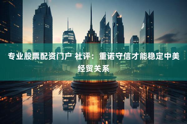 专业股票配资门户 社评：重诺守信才能稳定中美经贸关系