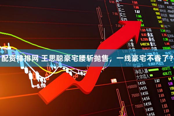 配资排排网 王思聪豪宅腰斩抛售，一线豪宅不香了？
