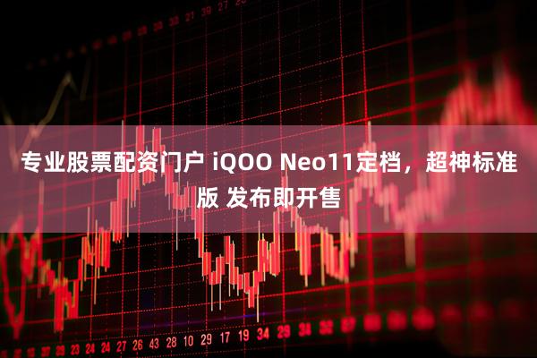 专业股票配资门户 iQOO Neo11定档，超神标准版 发布即开售