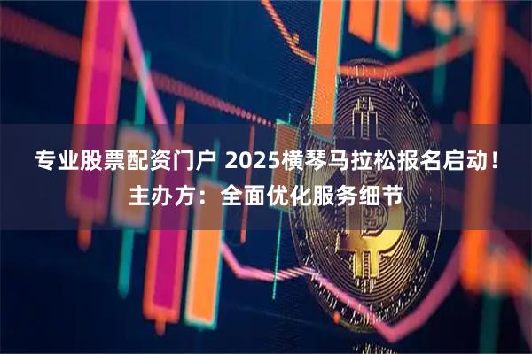 专业股票配资门户 2025横琴马拉松报名启动！主办方：全面优化服务细节