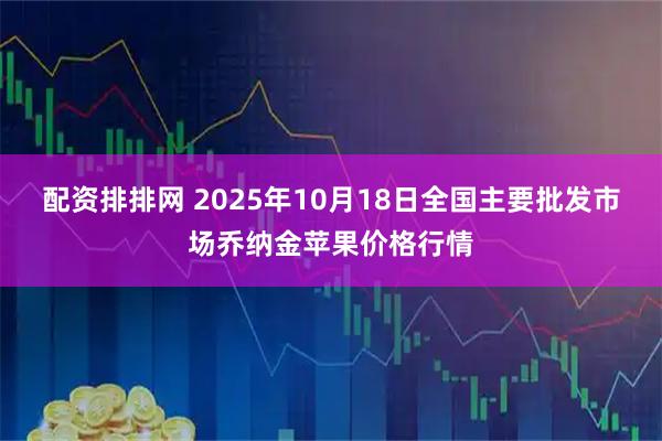 配资排排网 2025年10月18日全国主要批发市场乔纳金苹果价格行情