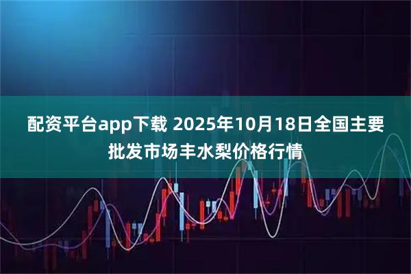配资平台app下载 2025年10月18日全国主要批发市场丰水梨价格行情