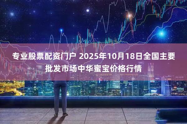 专业股票配资门户 2025年10月18日全国主要批发市场中华蜜宝价格行情