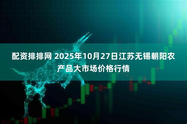 配资排排网 2025年10月27日江苏无锡朝阳农产品大市场价格行情