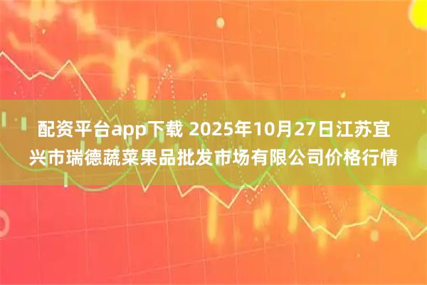 配资平台app下载 2025年10月27日江苏宜兴市瑞德蔬菜果品批发市场有限公司价格行情