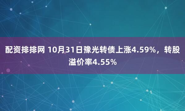 配资排排网 10月31日豫光转债上涨4.59%，转股溢价率4.55%