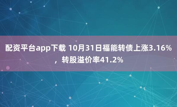 配资平台app下载 10月31日福能转债上涨3.16%，转股溢价率41.2%
