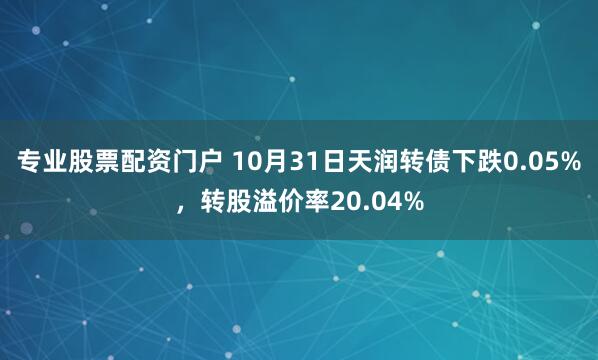 专业股票配资门户 10月31日天润转债下跌0.05%，转股溢价率20.04%