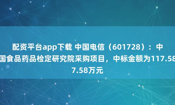 配资平台app下载 中国电信（601728）：中标中国食品药品检定研究院采购项目，中标金额为117.58万元
