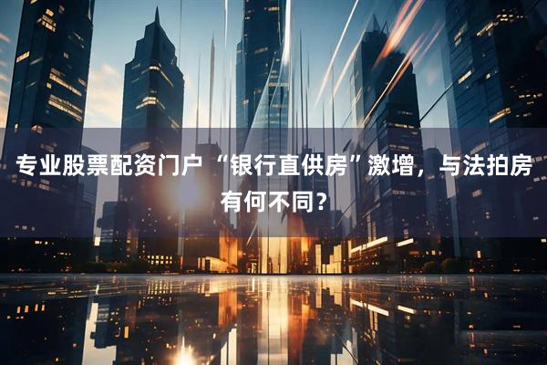 专业股票配资门户 “银行直供房”激增，与法拍房有何不同？