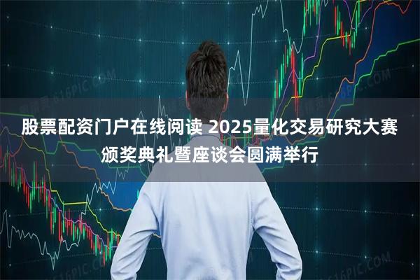 股票配资门户在线阅读 2025量化交易研究大赛颁奖典礼暨座谈会圆满举行