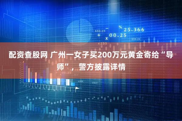 配资查股网 广州一女子买200万元黄金寄给“导师”，警方披露详情