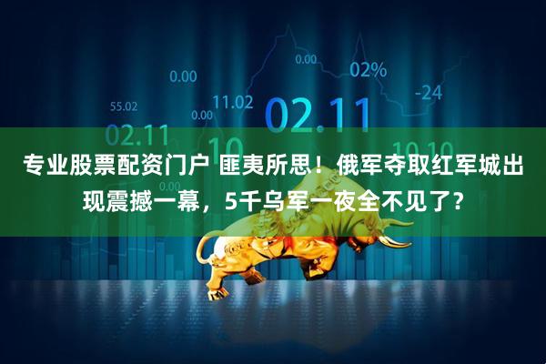 专业股票配资门户 匪夷所思！俄军夺取红军城出现震撼一幕，5千乌军一夜全不见了？