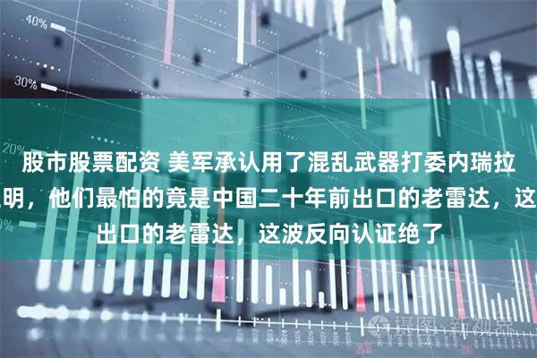 股市股票配资 美军承认用了混乱武器打委内瑞拉，结果却意外证明，他们最怕的竟是中国二十年前出口的老雷达，这波反向认证绝了